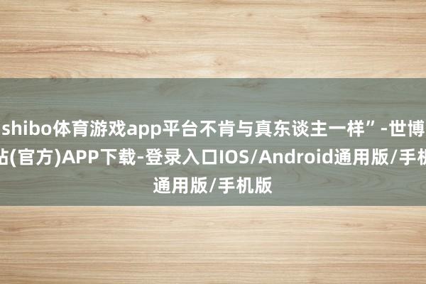 shibo体育游戏app平台不肯与真东谈主一样”-世博网站(官方)APP下载-登录入口IOS/Android通用版/手机版