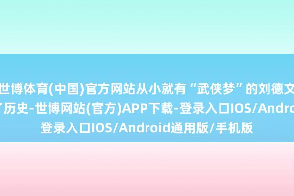 世博体育(中国)官方网站从小就有“武侠梦”的刘德文为山东技击创造了历史-世博网站(官方)APP下载-登录入口IOS/Android通用版/手机版