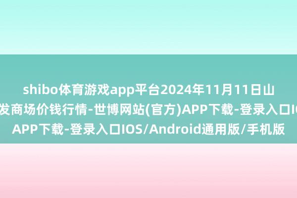shibo体育游戏app平台2024年11月11日山东青岛黄河路农家具批发商场价钱行情-世博网站(官方)APP下载-登录入口IOS/Android通用版/手机版