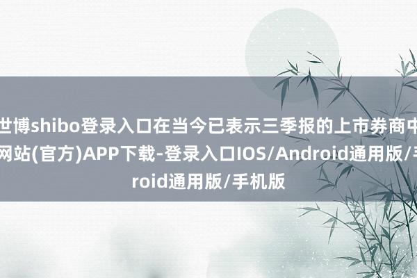 世博shibo登录入口在当今已表示三季报的上市券商中-世博网站(官方)APP下载-登录入口IOS/Android通用版/手机版