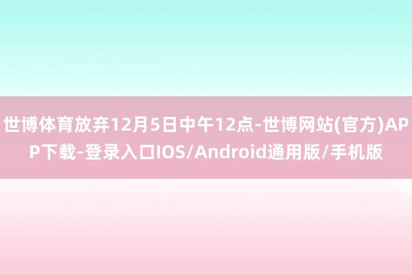 世博体育放弃12月5日中午12点-世博网站(官方)APP下载-登录入口IOS/Android通用版/手机版