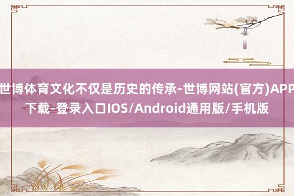 世博体育文化不仅是历史的传承-世博网站(官方)APP下载-登录入口IOS/Android通用版/手机版