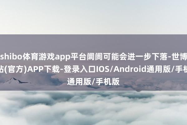 shibo体育游戏app平台阛阓可能会进一步下落-世博网站(官方)APP下载-登录入口IOS/Android通用版/手机版