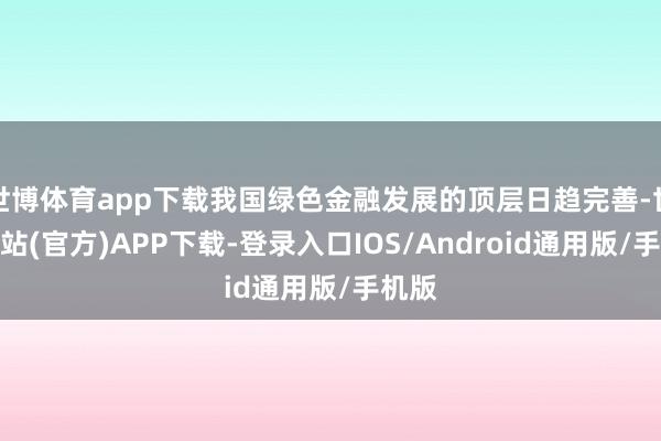 世博体育app下载我国绿色金融发展的顶层日趋完善-世博网站(官方)APP下载-登录入口IOS/Android通用版/手机版