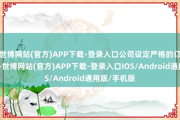 世博网站(官方)APP下载-登录入口公司设定严格的订单相连圭臬-世博网站(官方)APP下载-登录入口IOS/Android通用版/手机版