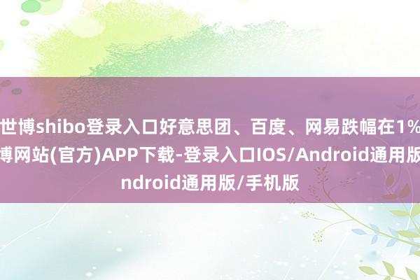 世博shibo登录入口好意思团、百度、网易跌幅在1%以内-世博网站(官方)APP下载-登录入口IOS/Android通用版/手机版