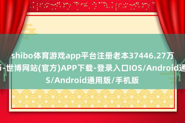 shibo体育游戏app平台注册老本37446.27万东说念主民币-世博网站(官方)APP下载-登录入口IOS/Android通用版/手机版