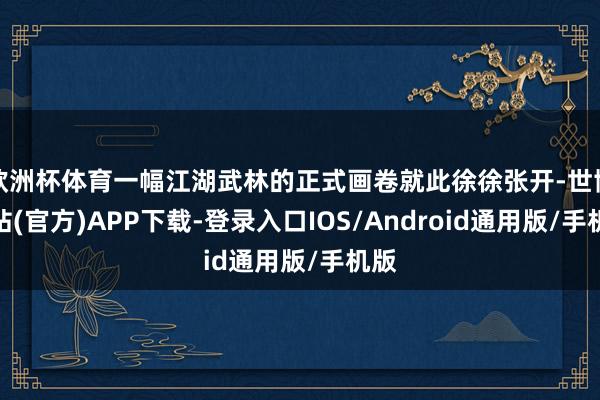 欧洲杯体育一幅江湖武林的正式画卷就此徐徐张开-世博网站(官方)APP下载-登录入口IOS/Android通用版/手机版