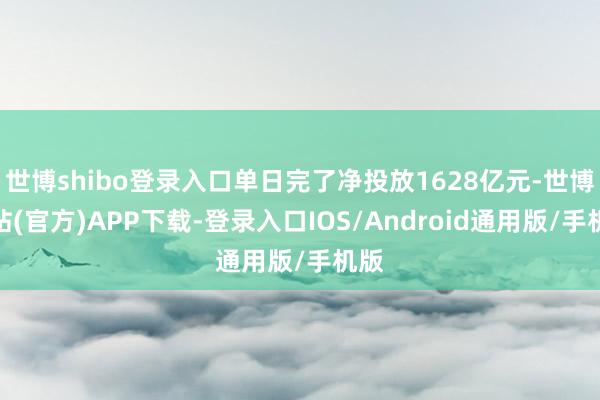 世博shibo登录入口单日完了净投放1628亿元-世博网站(官方)APP下载-登录入口IOS/Android通用版/手机版