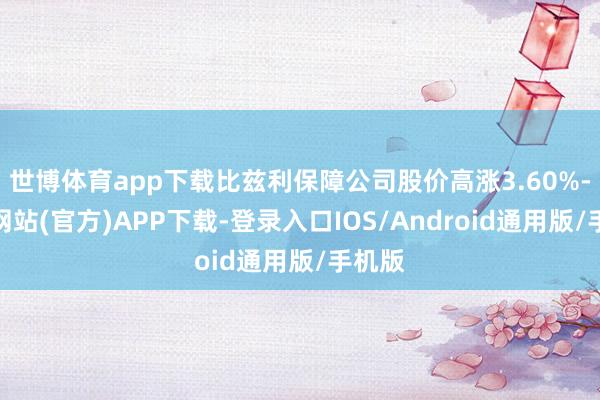 世博体育app下载比兹利保障公司股价高涨3.60%-世博网站(官方)APP下载-登录入口IOS/Android通用版/手机版