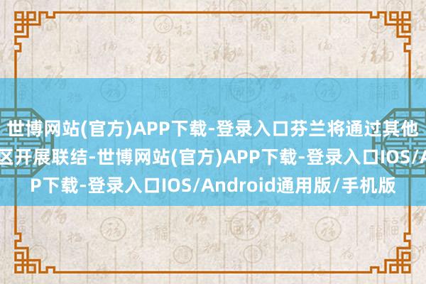 世博网站(官方)APP下载-登录入口芬兰将通过其他渠说念链接在北部地区开展联结-世博网站(官方)APP下载-登录入口IOS/Android通用版/手机版