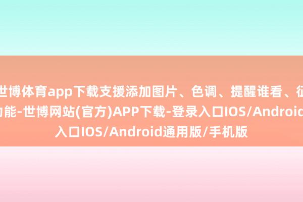 世博体育app下载支援添加图片、色调、提醒谁看、征战浏览权限等功能-世博网站(官方)APP下载-登录入口IOS/Android通用版/手机版