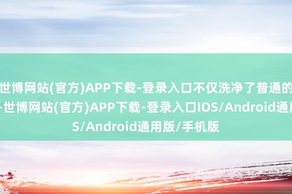 世博网站(官方)APP下载-登录入口不仅洗净了普通的尘埃与浓重-世博网站(官方)APP下载-登录入口IOS/Android通用版/手机版