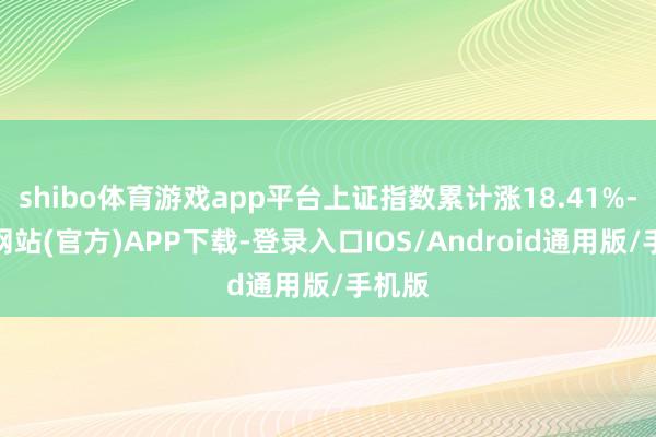 shibo体育游戏app平台上证指数累计涨18.41%-世博网站(官方)APP下载-登录入口IOS/Android通用版/手机版