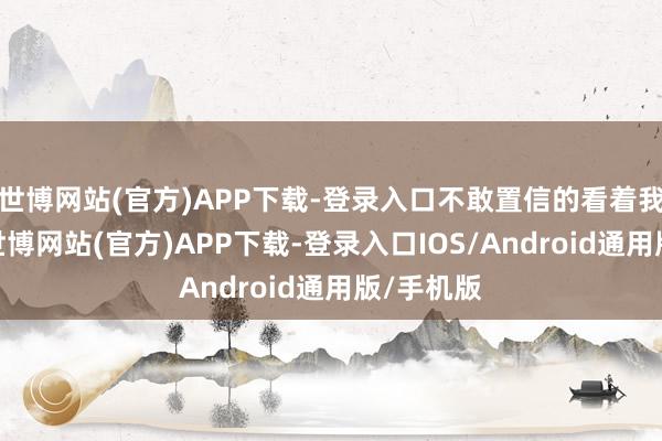 世博网站(官方)APP下载-登录入口不敢置信的看着我方的手-世博网站(官方)APP下载-登录入口IOS/Android通用版/手机版
