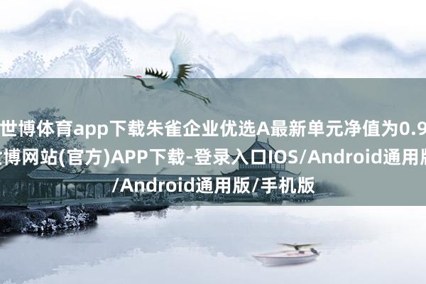 世博体育app下载朱雀企业优选A最新单元净值为0.9019元-世博网站(官方)APP下载-登录入口IOS/Android通用版/手机版