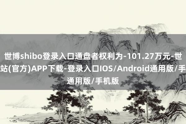 世博shibo登录入口通盘者权利为-101.27万元-世博网站(官方)APP下载-登录入口IOS/Android通用版/手机版