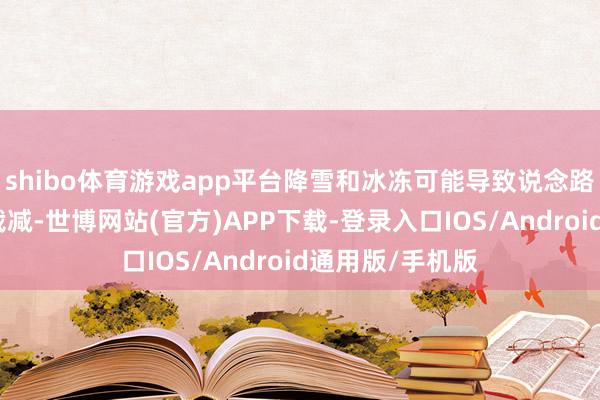shibo体育游戏app平台降雪和冰冻可能导致说念路湿滑、能见度裁减-世博网站(官方)APP下载-登录入口IOS/Android通用版/手机版