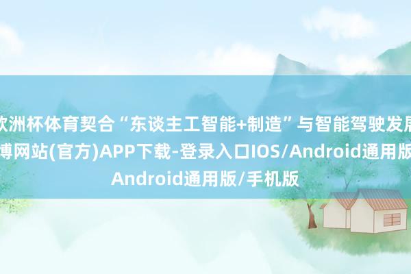 欧洲杯体育契合“东谈主工智能+制造”与智能驾驶发展趋势-世博网站(官方)APP下载-登录入口IOS/Android通用版/手机版