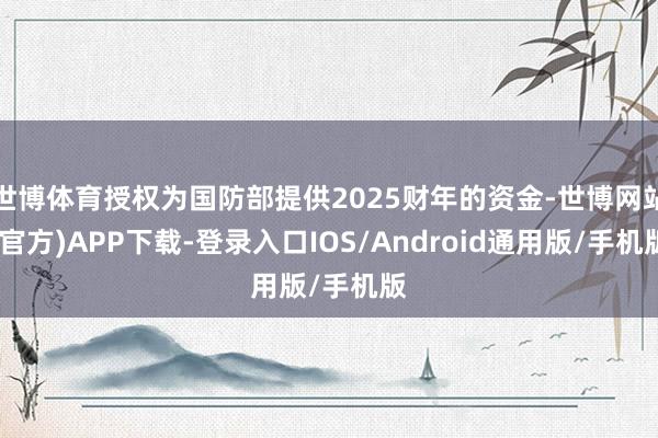 世博体育授权为国防部提供2025财年的资金-世博网站(官方)APP下载-登录入口IOS/Android通用版/手机版