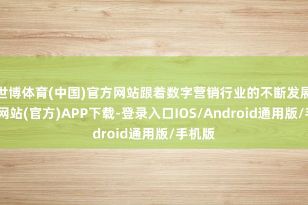 世博体育(中国)官方网站跟着数字营销行业的不断发展-世博网站(官方)APP下载-登录入口IOS/Android通用版/手机版