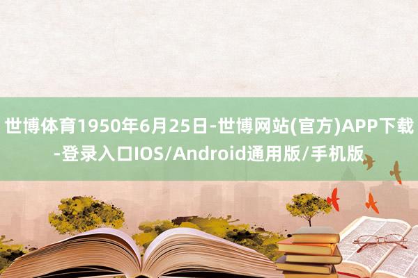 世博体育1950年6月25日-世博网站(官方)APP下载-登录入口IOS/Android通用版/手机版
