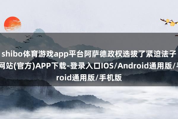 shibo体育游戏app平台阿萨德政权选拔了紧迫法子-世博网站(官方)APP下载-登录入口IOS/Android通用版/手机版