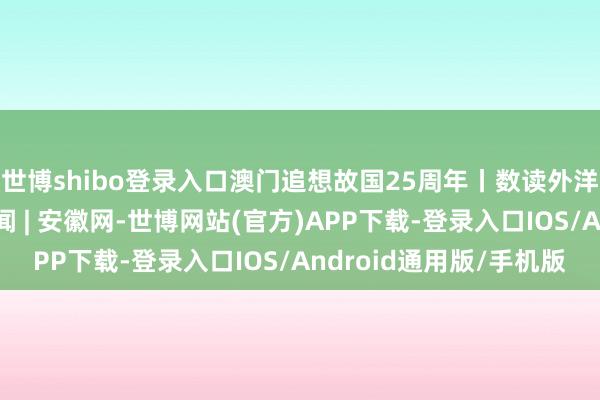 世博shibo登录入口澳门追想故国25周年丨数读外洋大量市澳门_大皖新闻 | 安徽网-世博网站(官方)APP下载-登录入口IOS/Android通用版/手机版