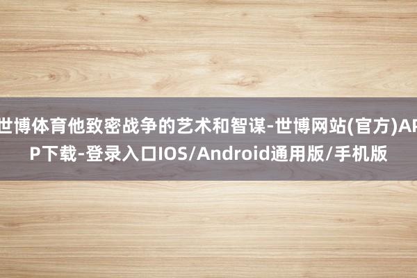 世博体育他致密战争的艺术和智谋-世博网站(官方)APP下载-登录入口IOS/Android通用版/手机版