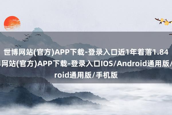世博网站(官方)APP下载-登录入口近1年着落1.84%-世博网站(官方)APP下载-登录入口IOS/Android通用版/手机版