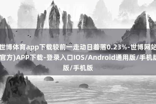 世博体育app下载较前一走动日着落0.23%-世博网站(官方)APP下载-登录入口IOS/Android通用版/手机版