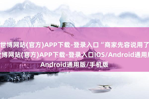 世博网站(官方)APP下载-登录入口“商家先容说用了高技术-世博网站(官方)APP下载-登录入口IOS/Android通用版/手机版