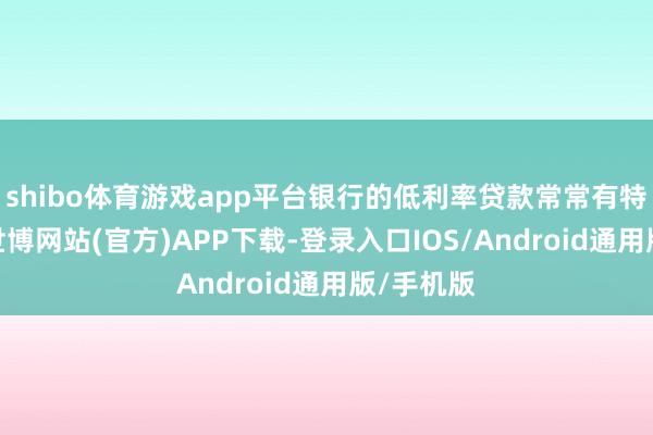 shibo体育游戏app平台银行的低利率贷款常常有特定条目-世博网站(官方)APP下载-登录入口IOS/Android通用版/手机版