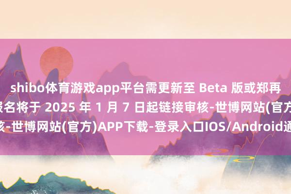 shibo体育游戏app平台需更新至 Beta 版或郑再版最新 ROM内测审核报名将于 2025 年 1 月 7 日起链接审核-世博网站(官方)APP下载-登录入口IOS/Android通用版/手机版