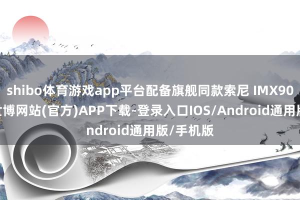 shibo体育游戏app平台配备旗舰同款索尼 IMX906 主摄-世博网站(官方)APP下载-登录入口IOS/Android通用版/手机版