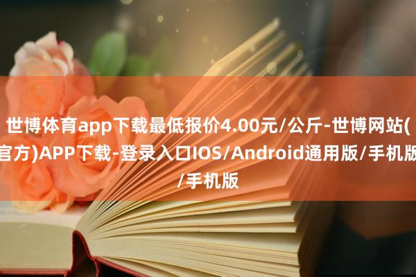 世博体育app下载最低报价4.00元/公斤-世博网站(官方)APP下载-登录入口IOS/Android通用版/手机版