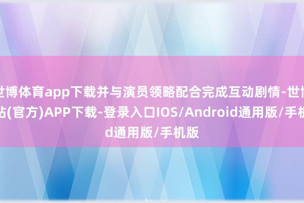 世博体育app下载并与演员领略配合完成互动剧情-世博网站(官方)APP下载-登录入口IOS/Android通用版/手机版