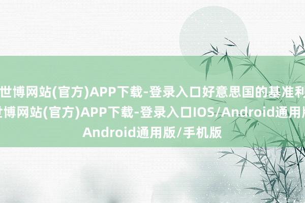 世博网站(官方)APP下载-登录入口好意思国的基准利率越低-世博网站(官方)APP下载-登录入口IOS/Android通用版/手机版