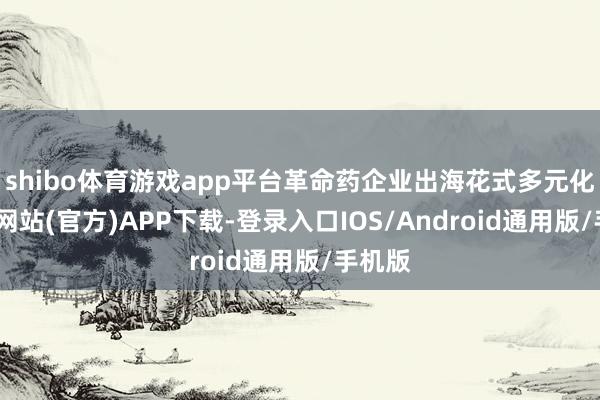 shibo体育游戏app平台革命药企业出海花式多元化-世博网站(官方)APP下载-登录入口IOS/Android通用版/手机版