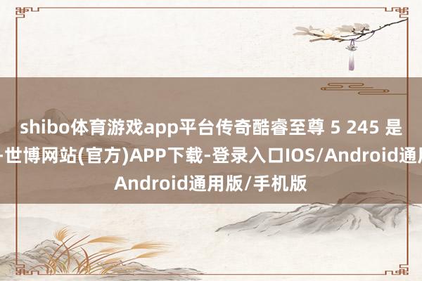 shibo体育游戏app平台传奇酷睿至尊 5 245 是其中的顶配-世博网站(官方)APP下载-登录入口IOS/Android通用版/手机版