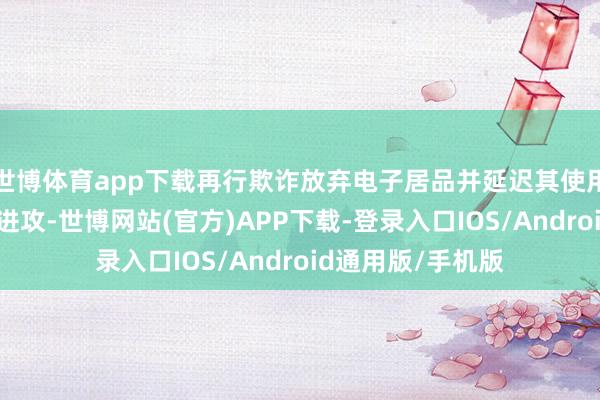 世博体育app下载再行欺诈放弃电子居品并延迟其使用寿命就显得尤为进攻-世博网站(官方)APP下载-登录入口IOS/Android通用版/手机版