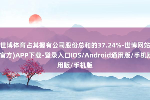 世博体育占其握有公司股份总和的37.24%-世博网站(官方)APP下载-登录入口IOS/Android通用版/手机版