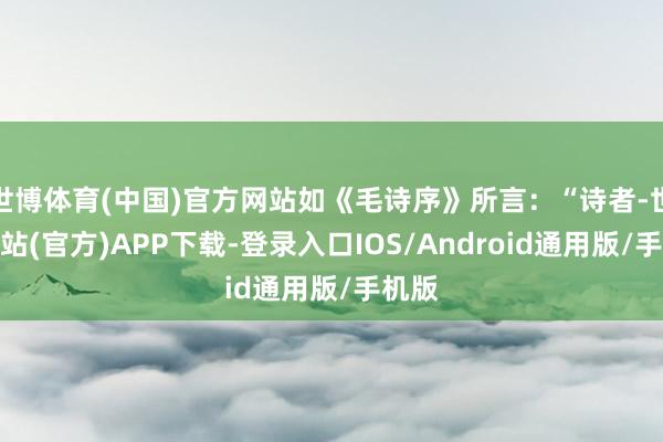 世博体育(中国)官方网站如《毛诗序》所言:“诗者-世博网站(官方)APP下载-登录入口IOS/Android通用版/手机版