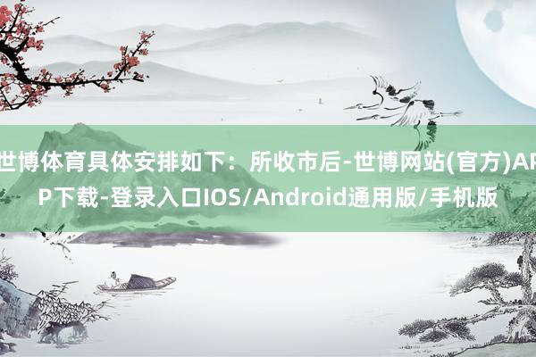 世博体育具体安排如下:所收市后-世博网站(官方)APP下载-登录入口IOS/Android通用版/手机版