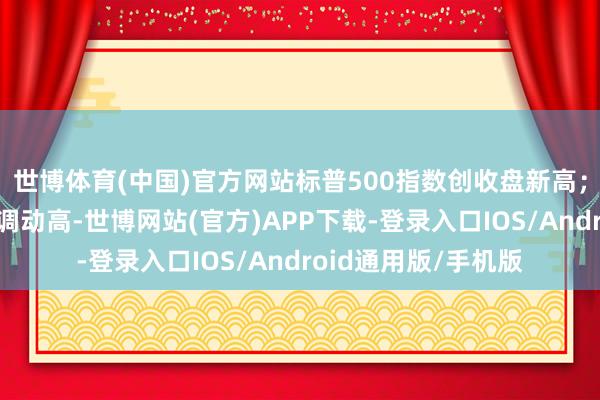 世博体育(中国)官方网站标普500指数创收盘新高；白银赓续强势并再调动高-世博网站(官方)APP下载-登录入口IOS/Android通用版/手机版