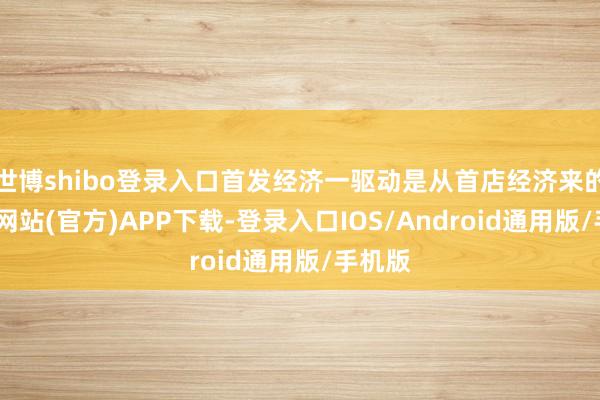 世博shibo登录入口首发经济一驱动是从首店经济来的-世博网站(官方)APP下载-登录入口IOS/Android通用版/手机版