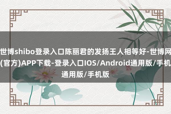 世博shibo登录入口陈丽君的发扬王人相等好-世博网站(官方)APP下载-登录入口IOS/Android通用版/手机版