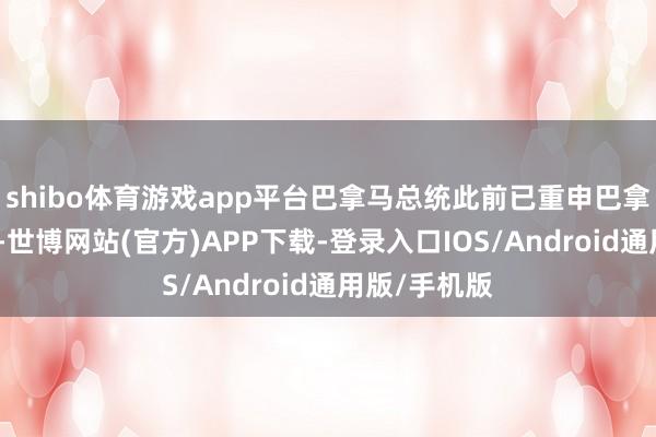 shibo体育游戏app平台巴拿马总统此前已重申巴拿马运河主权-世博网站(官方)APP下载-登录入口IOS/Android通用版/手机版