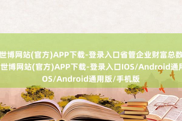 世博网站(官方)APP下载-登录入口省管企业财富总数4.4万亿元-世博网站(官方)APP下载-登录入口IOS/Android通用版/手机版