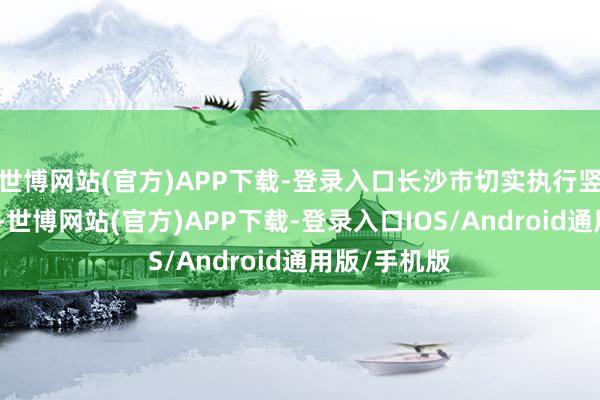 世博网站(官方)APP下载-登录入口长沙市切实执行竖立主体背负-世博网站(官方)APP下载-登录入口IOS/Android通用版/手机版